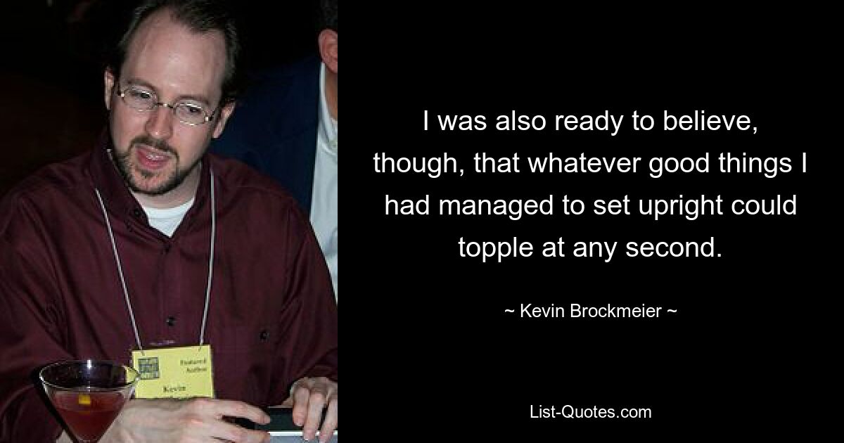 I was also ready to believe, though, that whatever good things I had managed to set upright could topple at any second. — © Kevin Brockmeier