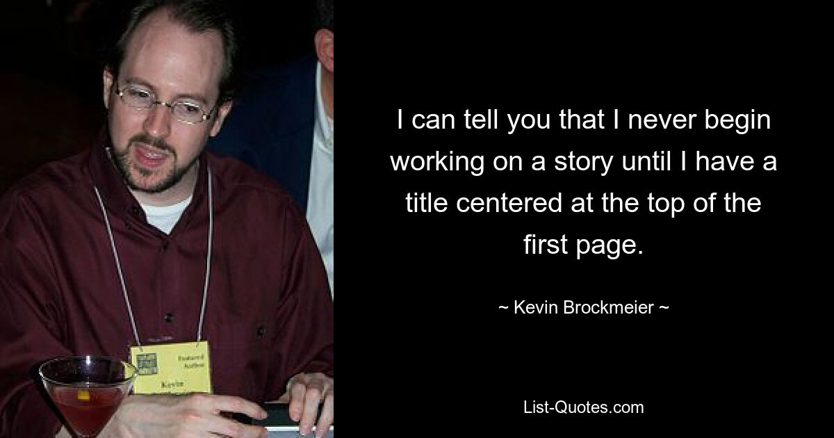 I can tell you that I never begin working on a story until I have a title centered at the top of the first page. — © Kevin Brockmeier