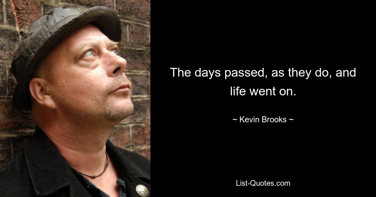 The days passed, as they do, and life went on. — © Kevin Brooks