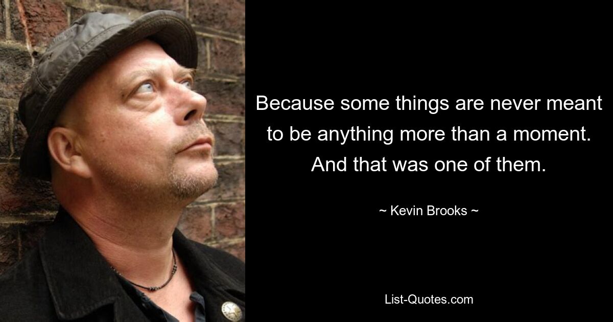 Because some things are never meant to be anything more than a moment. And that was one of them. — © Kevin Brooks