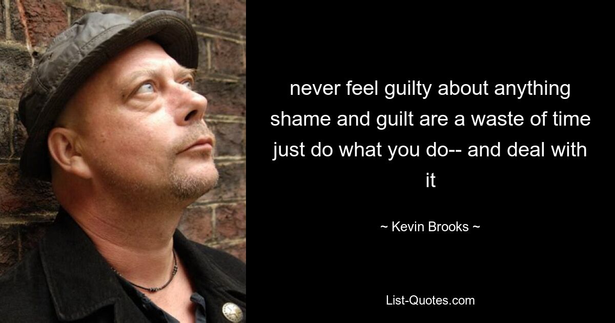 never feel guilty about anything shame and guilt are a waste of time just do what you do-- and deal with it — © Kevin Brooks