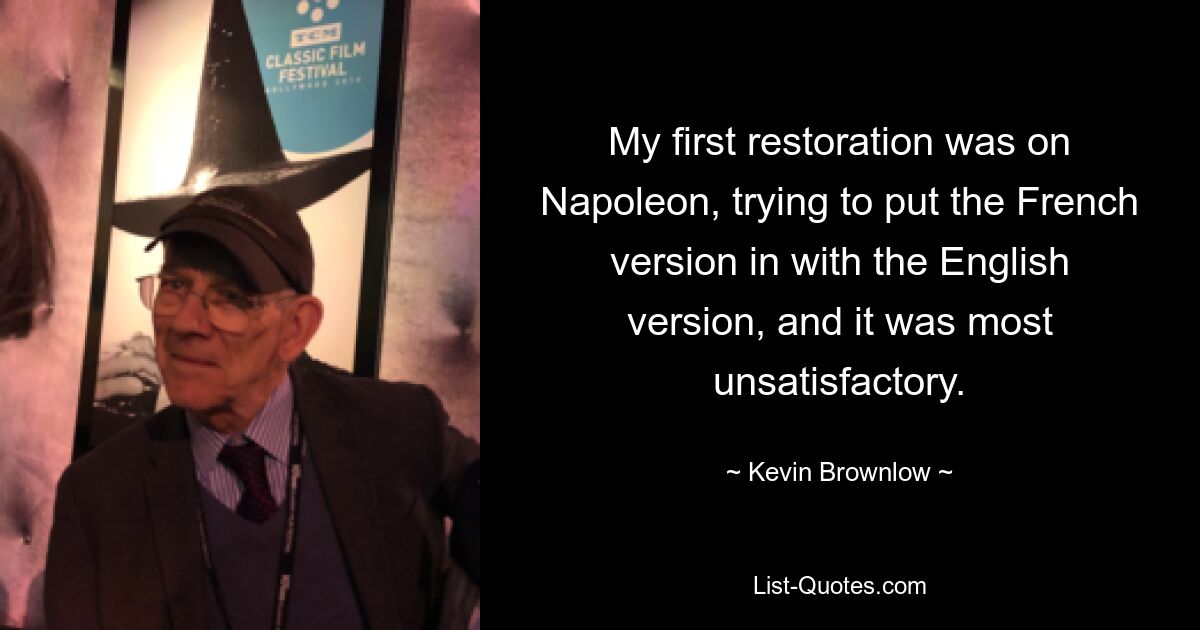 My first restoration was on Napoleon, trying to put the French version in with the English version, and it was most unsatisfactory. — © Kevin Brownlow