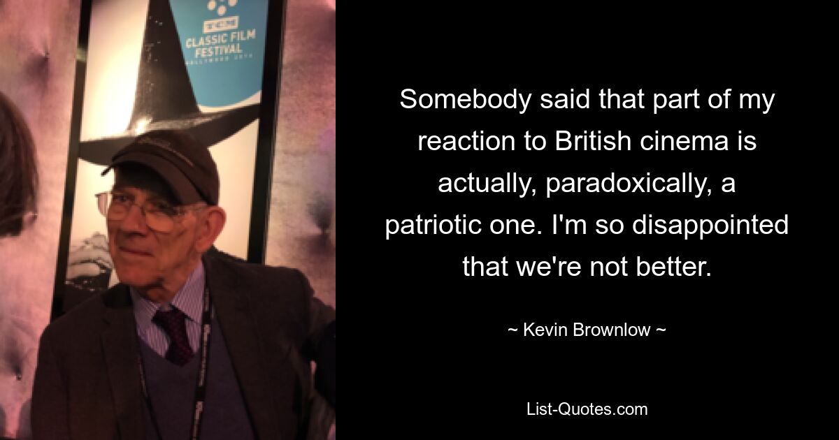 Somebody said that part of my reaction to British cinema is actually, paradoxically, a patriotic one. I'm so disappointed that we're not better. — © Kevin Brownlow