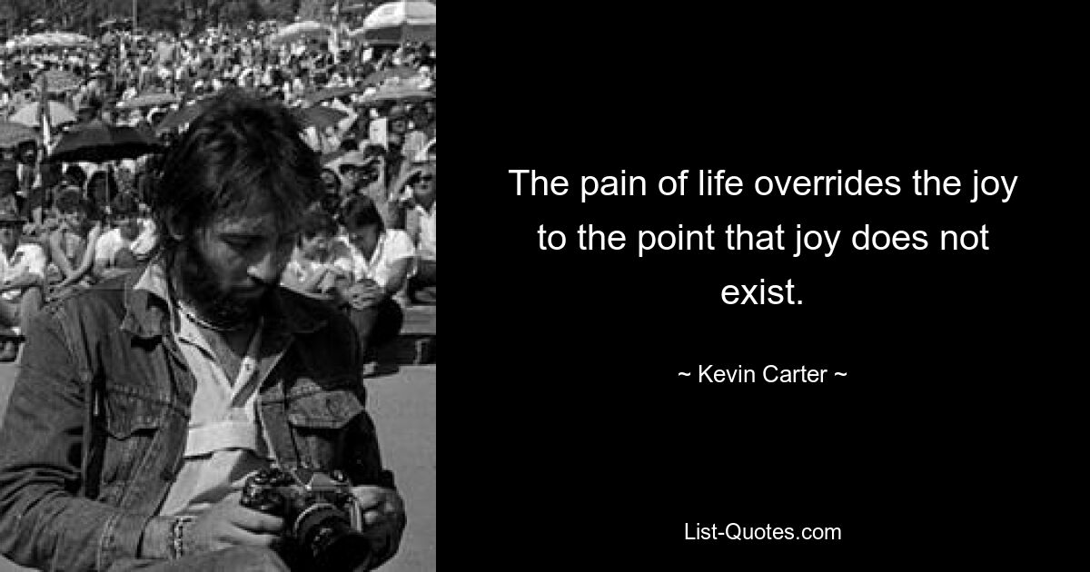 The pain of life overrides the joy to the point that joy does not exist. — © Kevin Carter