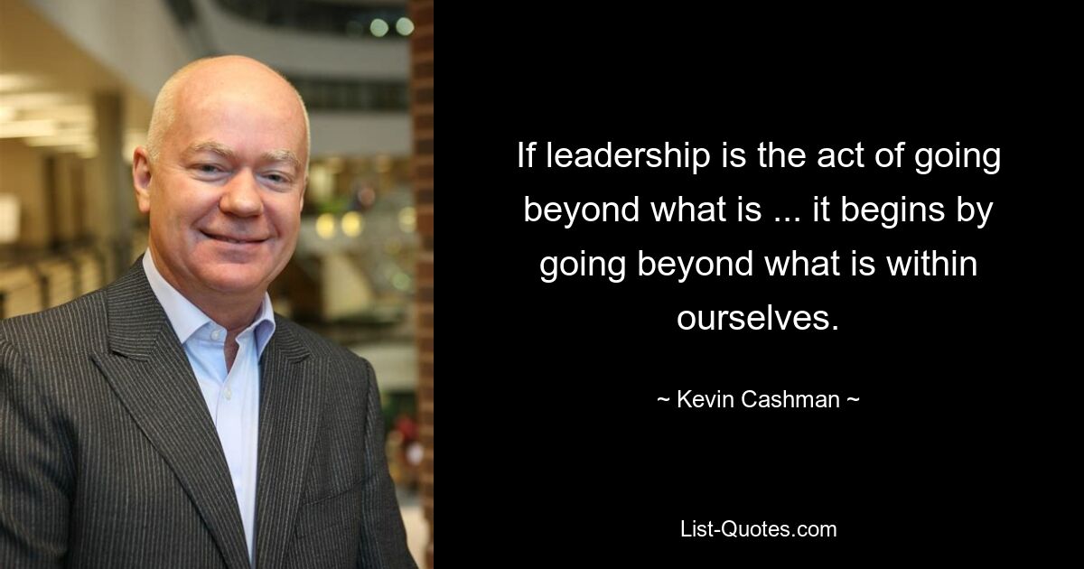 If leadership is the act of going beyond what is ... it begins by going beyond what is within ourselves. — © Kevin Cashman