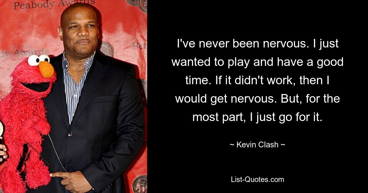 I've never been nervous. I just wanted to play and have a good time. If it didn't work, then I would get nervous. But, for the most part, I just go for it. — © Kevin Clash