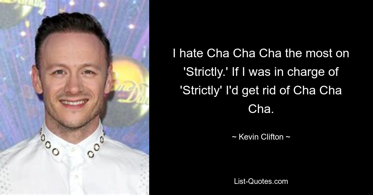 I hate Cha Cha Cha the most on 'Strictly.' If I was in charge of 'Strictly' I'd get rid of Cha Cha Cha. — © Kevin Clifton