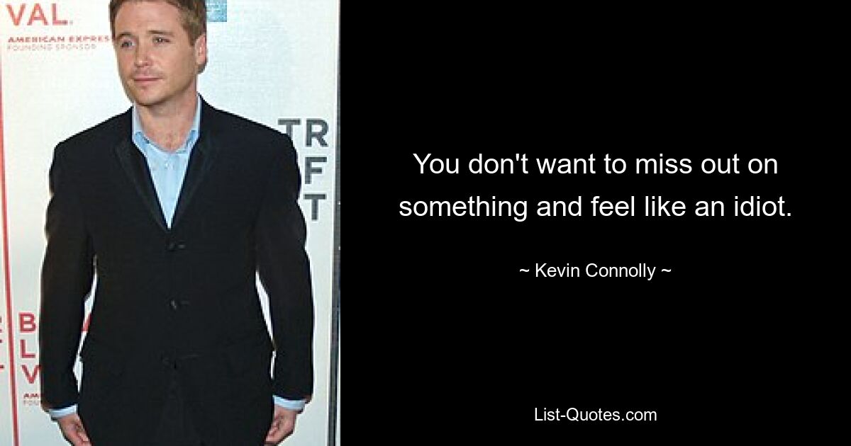 You don't want to miss out on something and feel like an idiot. — © Kevin Connolly