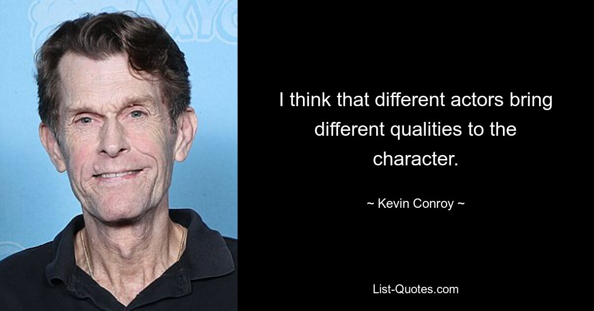 I think that different actors bring different qualities to the character. — © Kevin Conroy