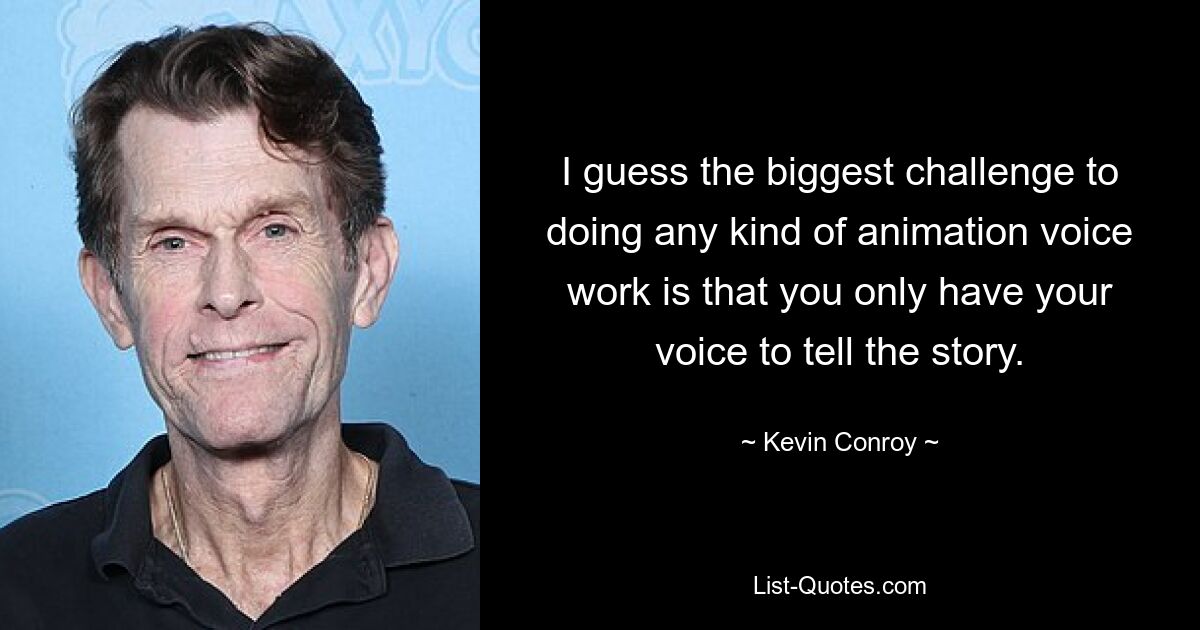 I guess the biggest challenge to doing any kind of animation voice work is that you only have your voice to tell the story. — © Kevin Conroy