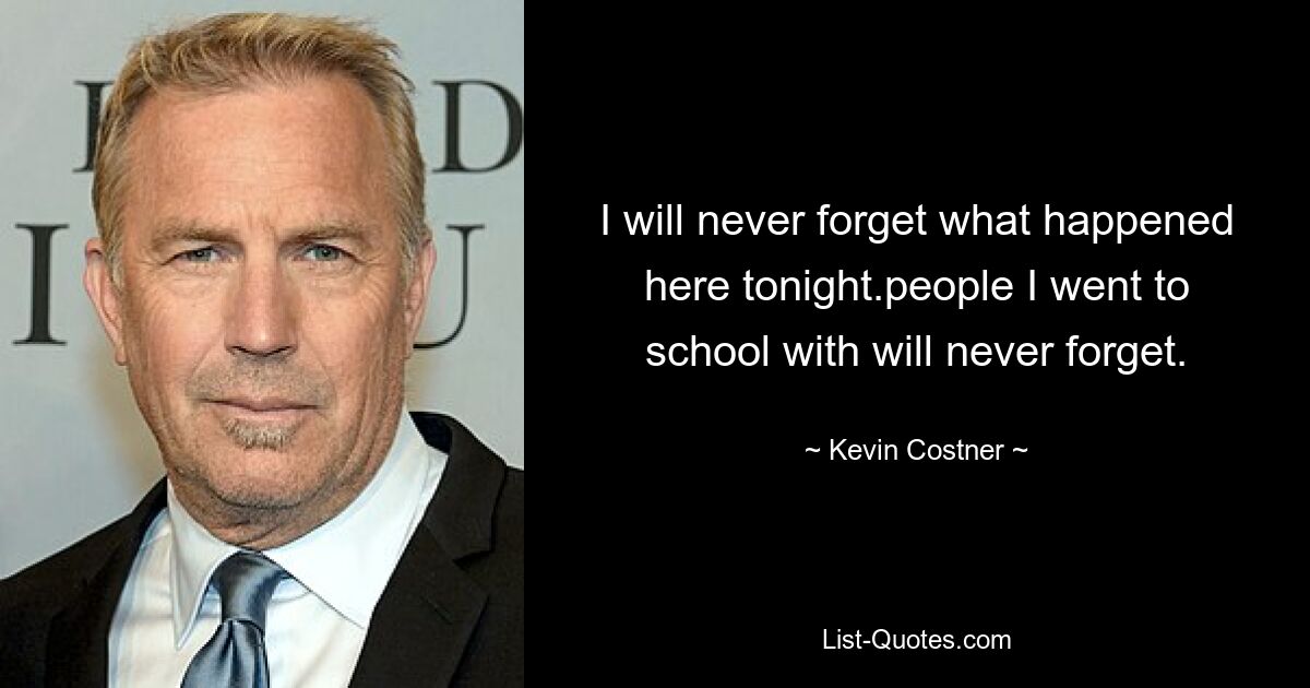 I will never forget what happened here tonight.people I went to school with will never forget. — © Kevin Costner