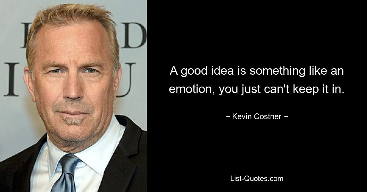 A good idea is something like an emotion, you just can't keep it in. — © Kevin Costner