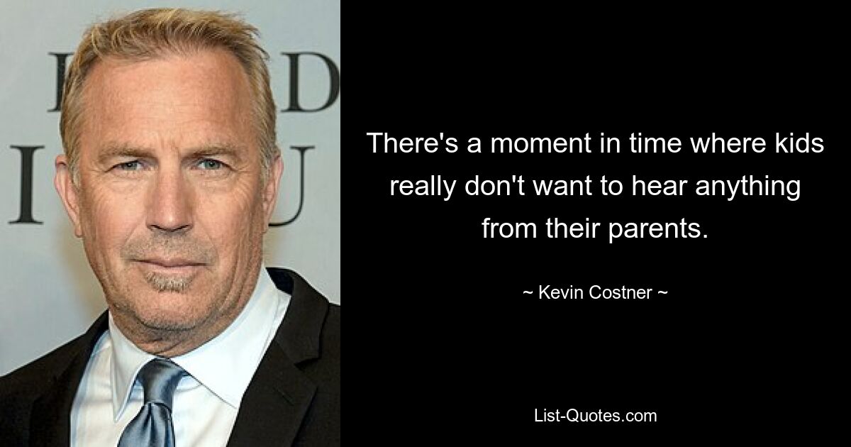 There's a moment in time where kids really don't want to hear anything from their parents. — © Kevin Costner