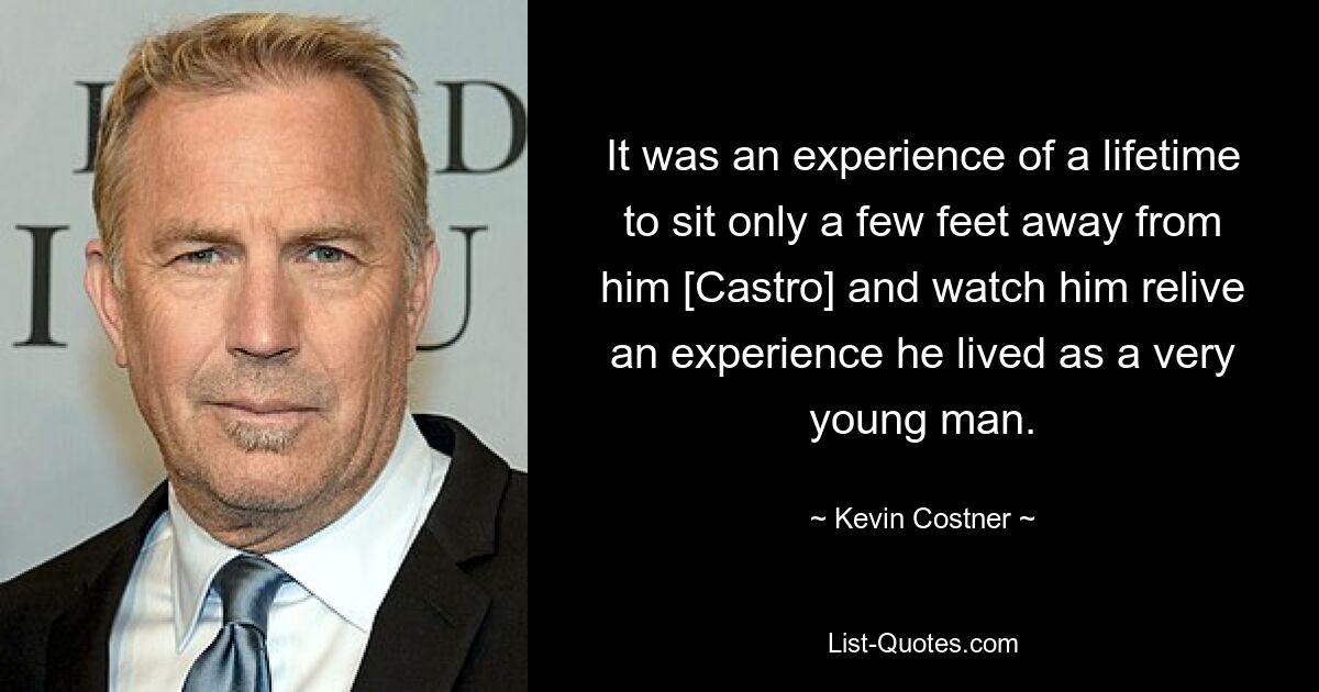 It was an experience of a lifetime to sit only a few feet away from him [Castro] and watch him relive an experience he lived as a very young man. — © Kevin Costner