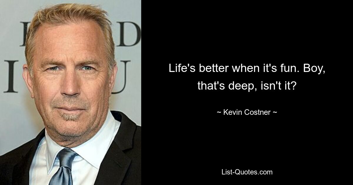 Life's better when it's fun. Boy, that's deep, isn't it? — © Kevin Costner