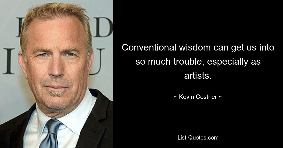 Conventional wisdom can get us into so much trouble, especially as artists. — © Kevin Costner