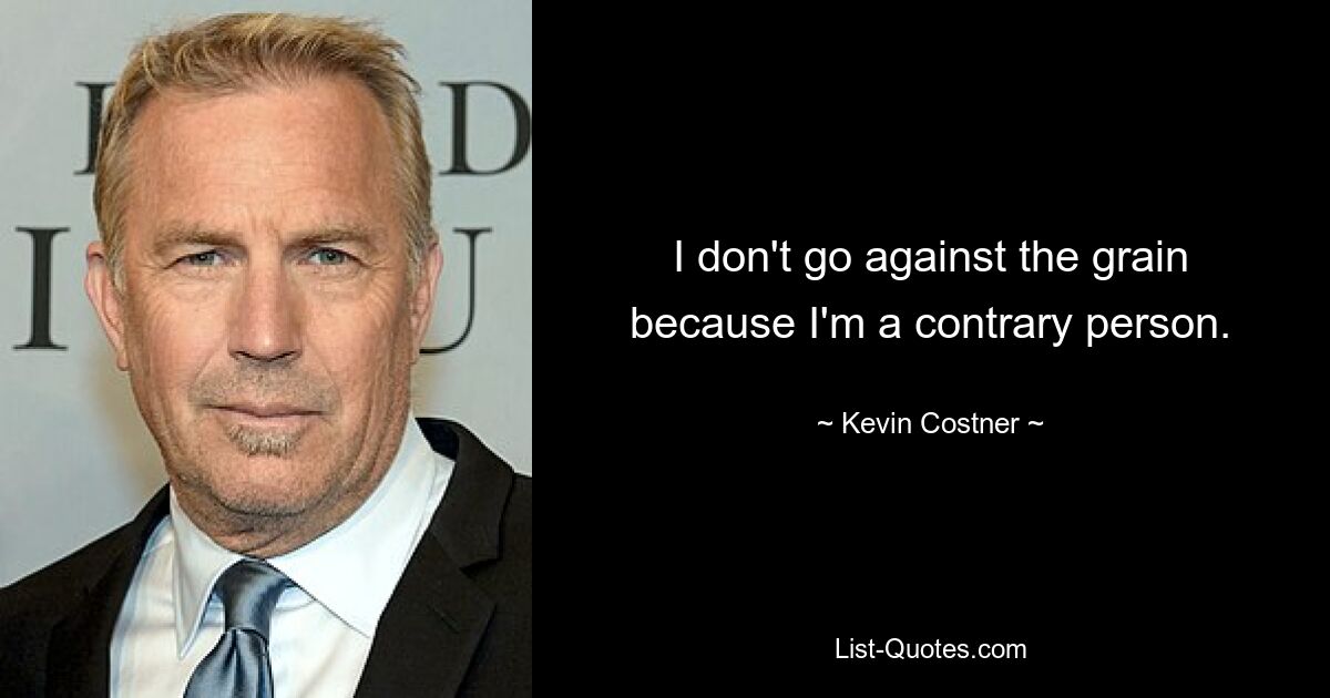 I don't go against the grain because I'm a contrary person. — © Kevin Costner