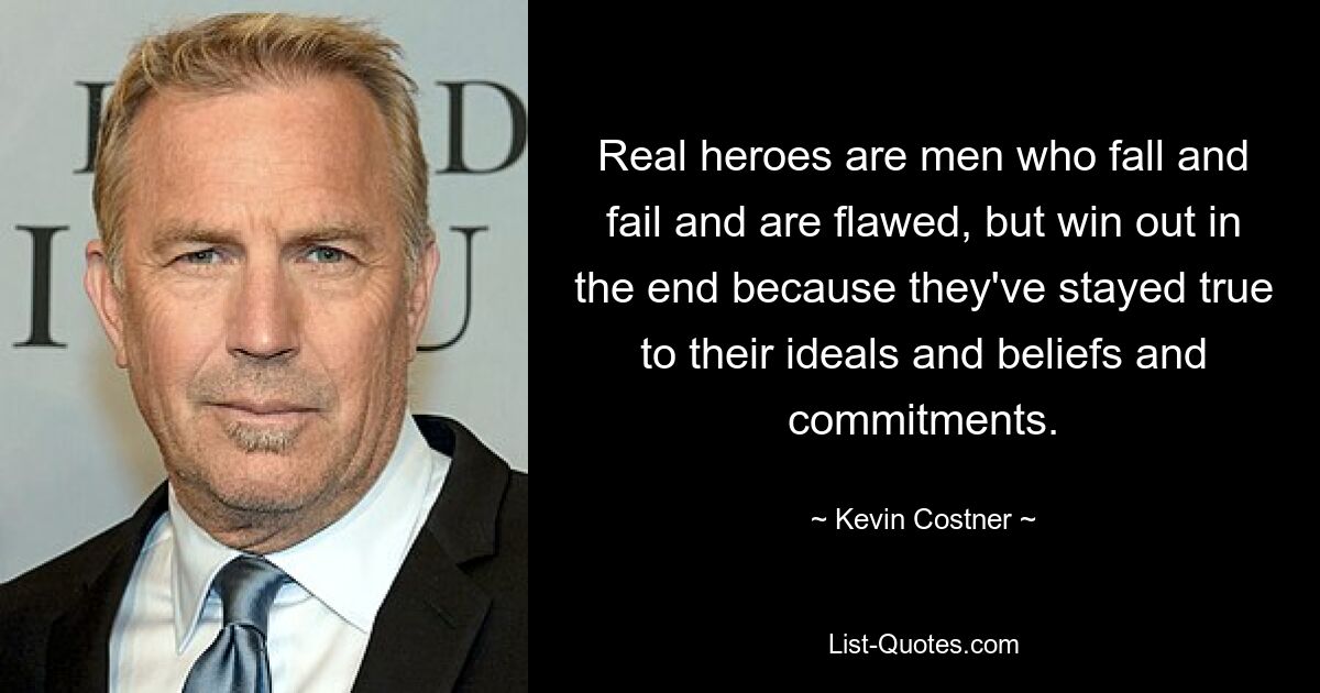 Real heroes are men who fall and fail and are flawed, but win out in the end because they've stayed true to their ideals and beliefs and commitments. — © Kevin Costner