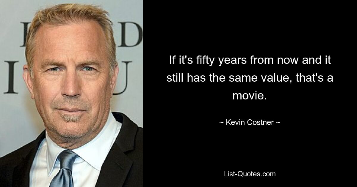 If it's fifty years from now and it still has the same value, that's a movie. — © Kevin Costner