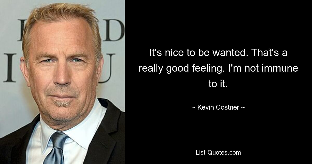 It's nice to be wanted. That's a really good feeling. I'm not immune to it. — © Kevin Costner