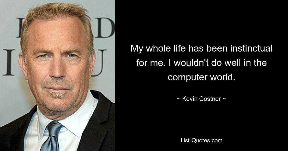 My whole life has been instinctual for me. I wouldn't do well in the computer world. — © Kevin Costner