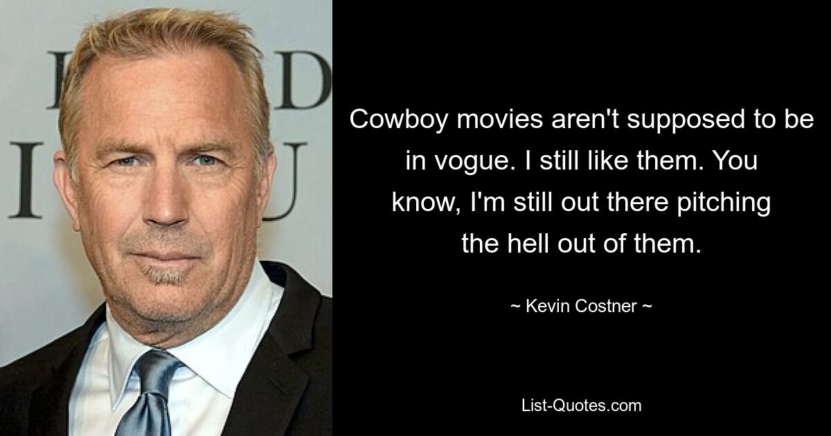 Cowboy movies aren't supposed to be in vogue. I still like them. You know, I'm still out there pitching the hell out of them. — © Kevin Costner