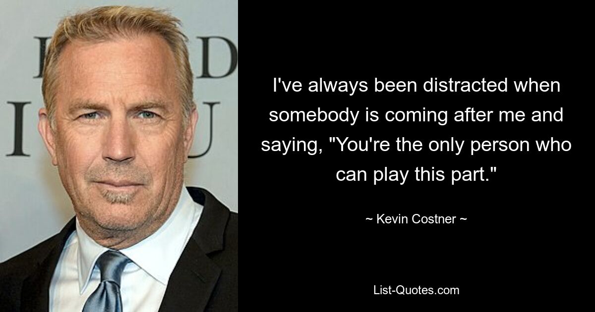 I've always been distracted when somebody is coming after me and saying, "You're the only person who can play this part." — © Kevin Costner