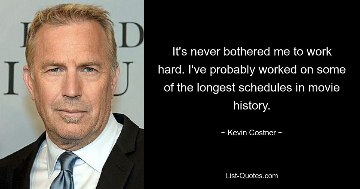 It's never bothered me to work hard. I've probably worked on some of the longest schedules in movie history. — © Kevin Costner