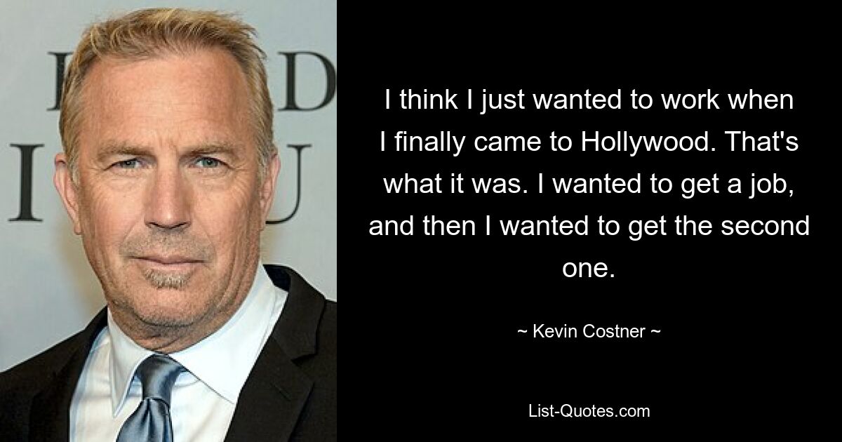 I think I just wanted to work when I finally came to Hollywood. That's what it was. I wanted to get a job, and then I wanted to get the second one. — © Kevin Costner