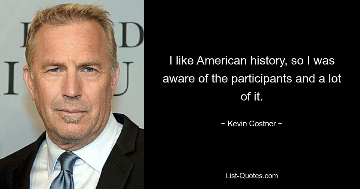 I like American history, so I was aware of the participants and a lot of it. — © Kevin Costner