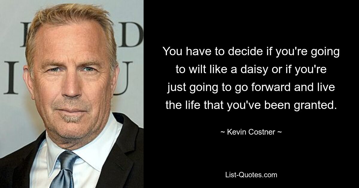 You have to decide if you're going to wilt like a daisy or if you're just going to go forward and live the life that you've been granted. — © Kevin Costner