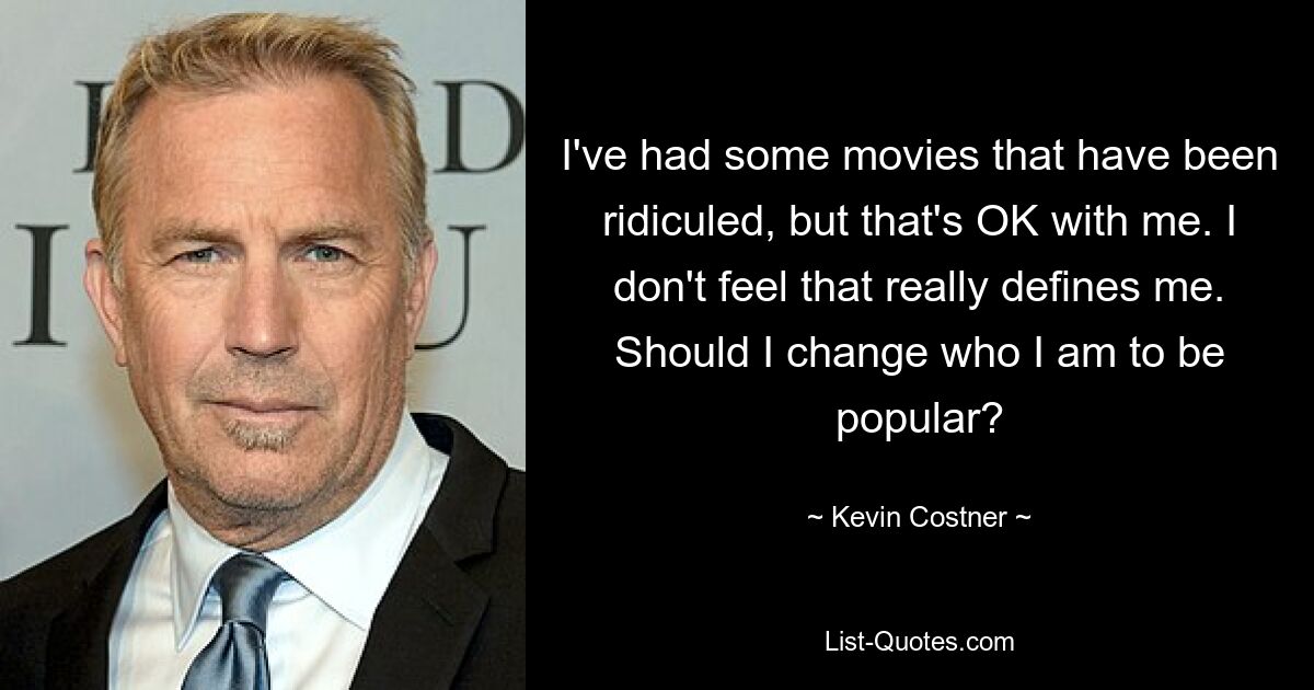 I've had some movies that have been ridiculed, but that's OK with me. I don't feel that really defines me. Should I change who I am to be popular? — © Kevin Costner