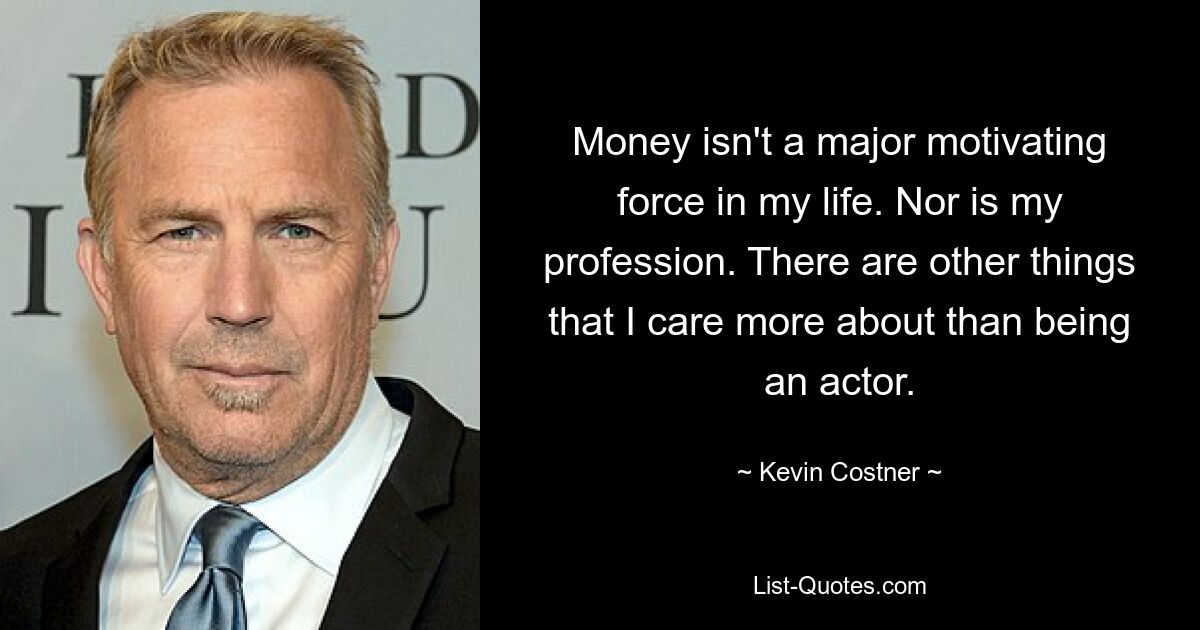 Money isn't a major motivating force in my life. Nor is my profession. There are other things that I care more about than being an actor. — © Kevin Costner