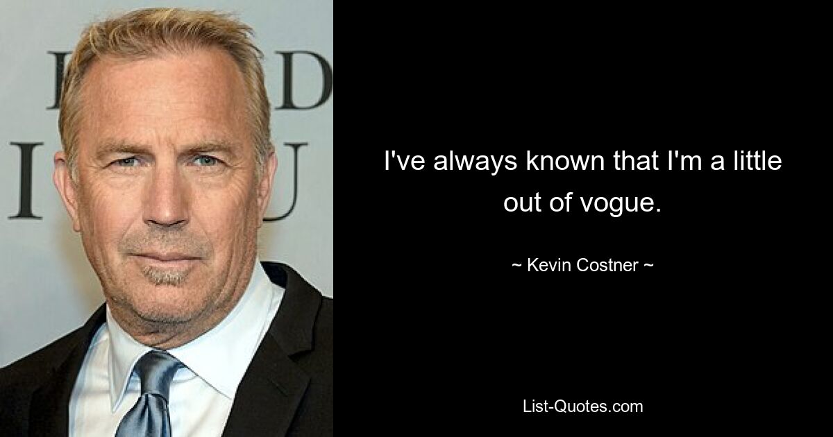 I've always known that I'm a little out of vogue. — © Kevin Costner