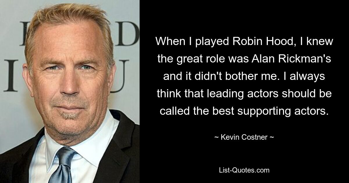 When I played Robin Hood, I knew the great role was Alan Rickman's and it didn't bother me. I always think that leading actors should be called the best supporting actors. — © Kevin Costner