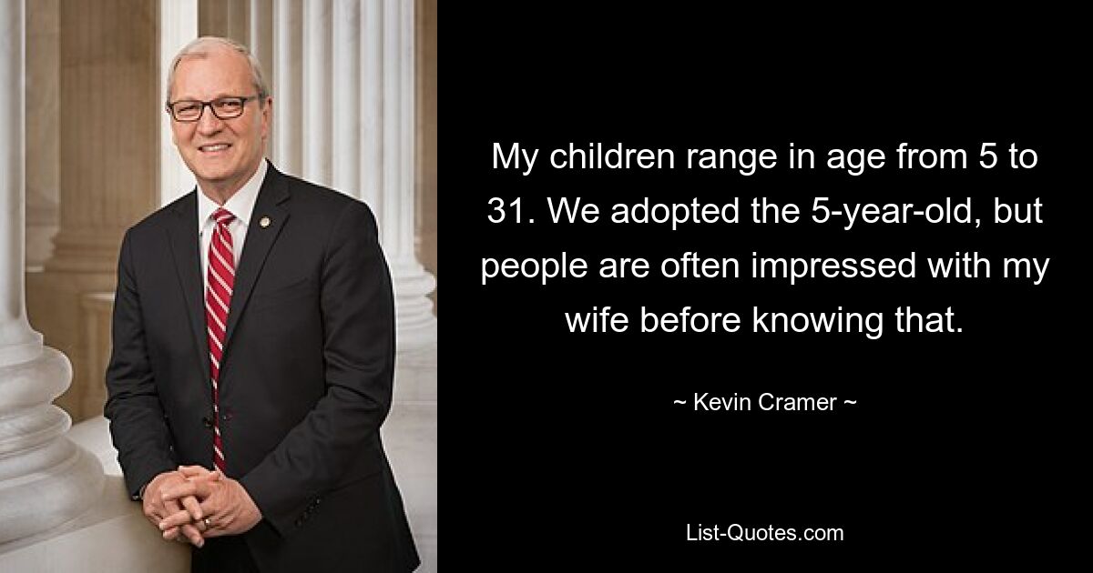 My children range in age from 5 to 31. We adopted the 5-year-old, but people are often impressed with my wife before knowing that. — © Kevin Cramer