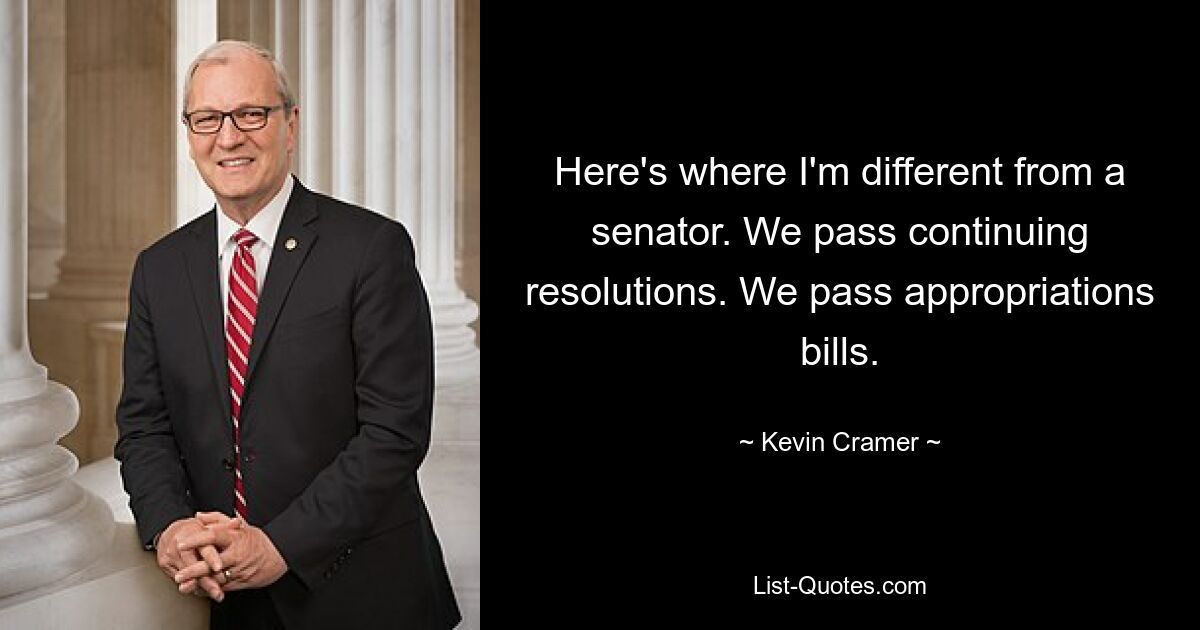 Here's where I'm different from a senator. We pass continuing resolutions. We pass appropriations bills. — © Kevin Cramer