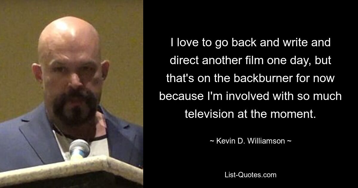 I love to go back and write and direct another film one day, but that's on the backburner for now because I'm involved with so much television at the moment. — © Kevin D. Williamson