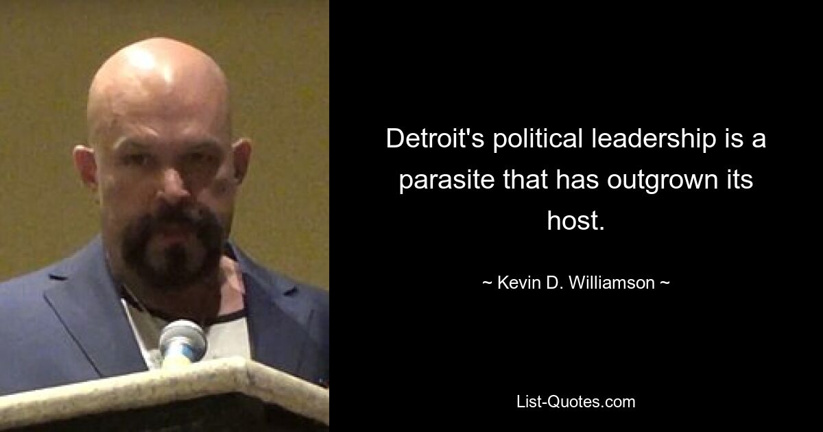 Detroit's political leadership is a parasite that has outgrown its host. — © Kevin D. Williamson