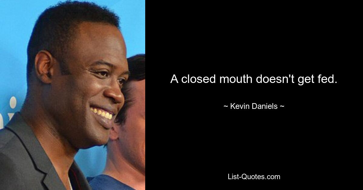 A closed mouth doesn't get fed. — © Kevin Daniels