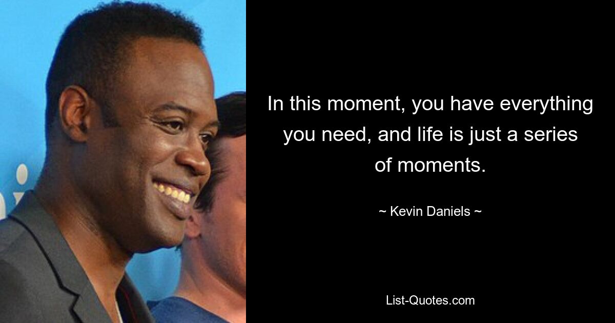 In this moment, you have everything you need, and life is just a series of moments. — © Kevin Daniels