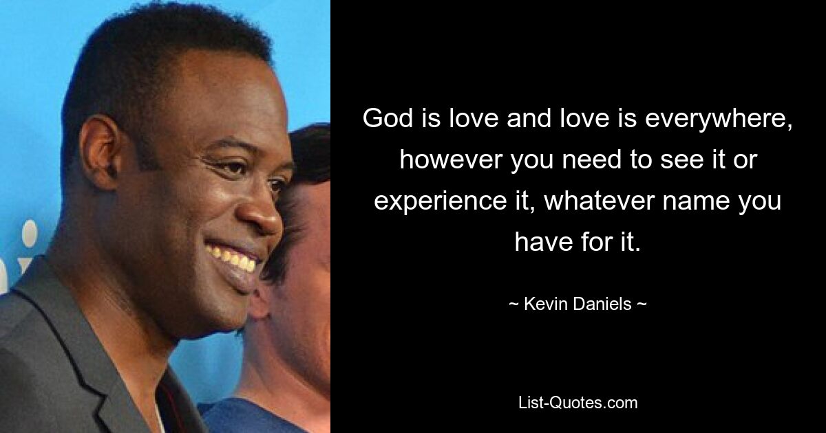 God is love and love is everywhere, however you need to see it or experience it, whatever name you have for it. — © Kevin Daniels