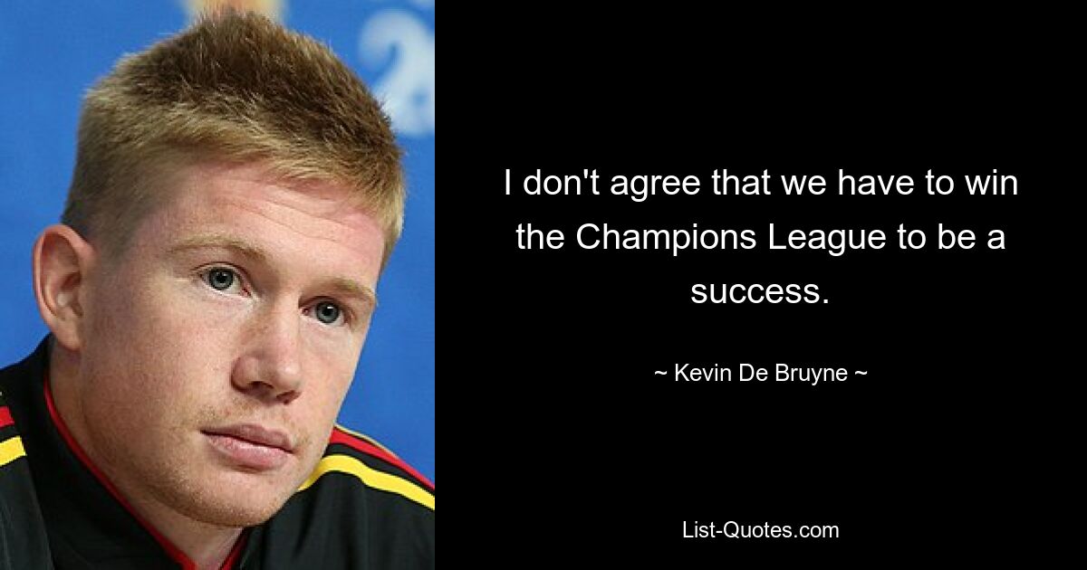 I don't agree that we have to win the Champions League to be a success. — © Kevin De Bruyne