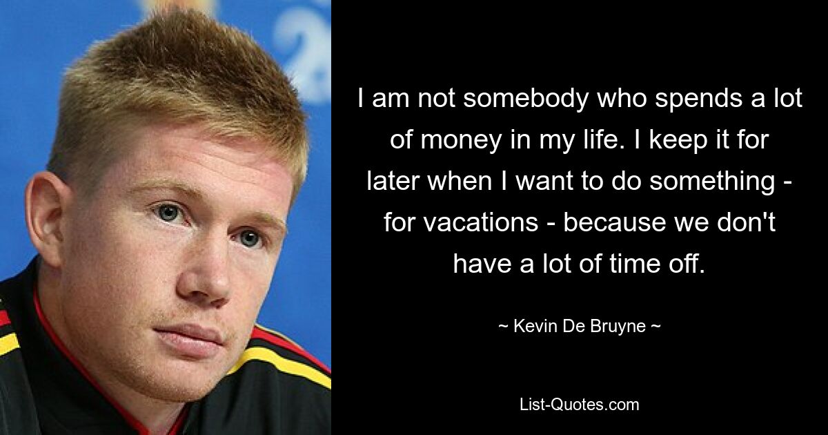 I am not somebody who spends a lot of money in my life. I keep it for later when I want to do something - for vacations - because we don't have a lot of time off. — © Kevin De Bruyne