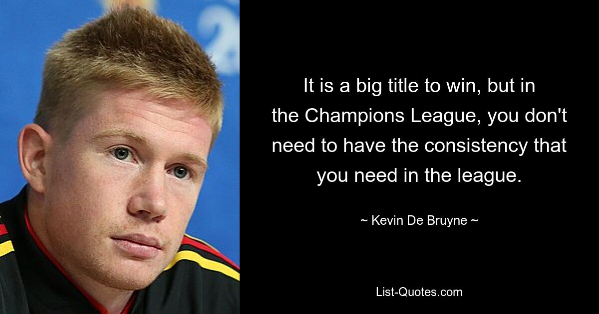 It is a big title to win, but in the Champions League, you don't need to have the consistency that you need in the league. — © Kevin De Bruyne