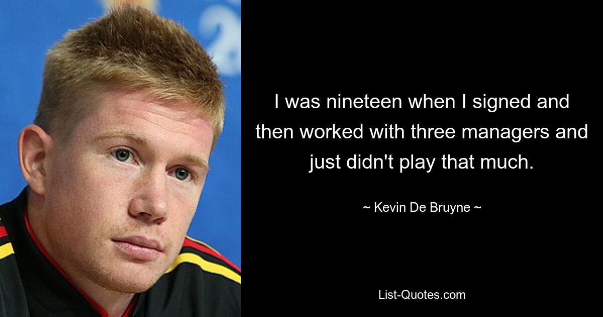 I was nineteen when I signed and then worked with three managers and just didn't play that much. — © Kevin De Bruyne