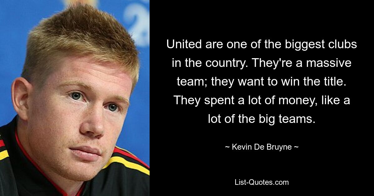 United are one of the biggest clubs in the country. They're a massive team; they want to win the title. They spent a lot of money, like a lot of the big teams. — © Kevin De Bruyne