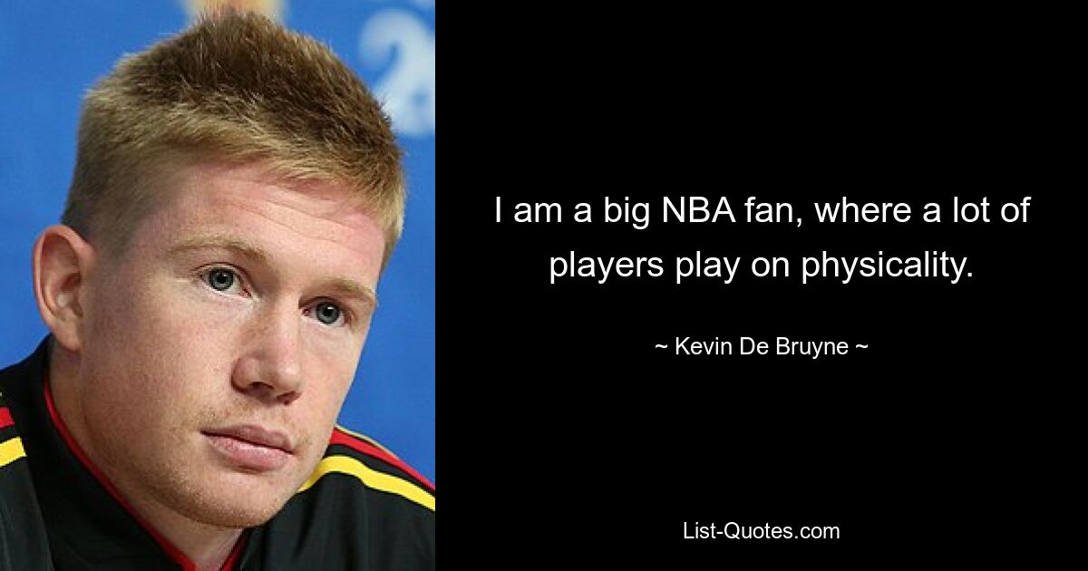 I am a big NBA fan, where a lot of players play on physicality. — © Kevin De Bruyne