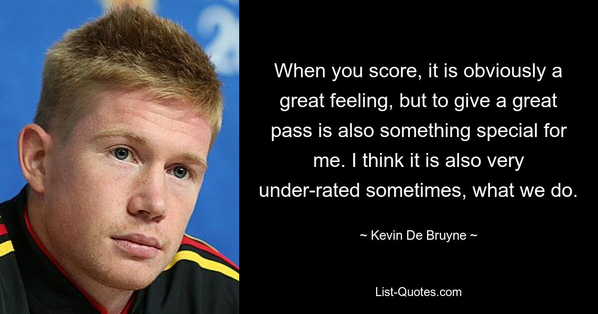 When you score, it is obviously a great feeling, but to give a great pass is also something special for me. I think it is also very under-rated sometimes, what we do. — © Kevin De Bruyne