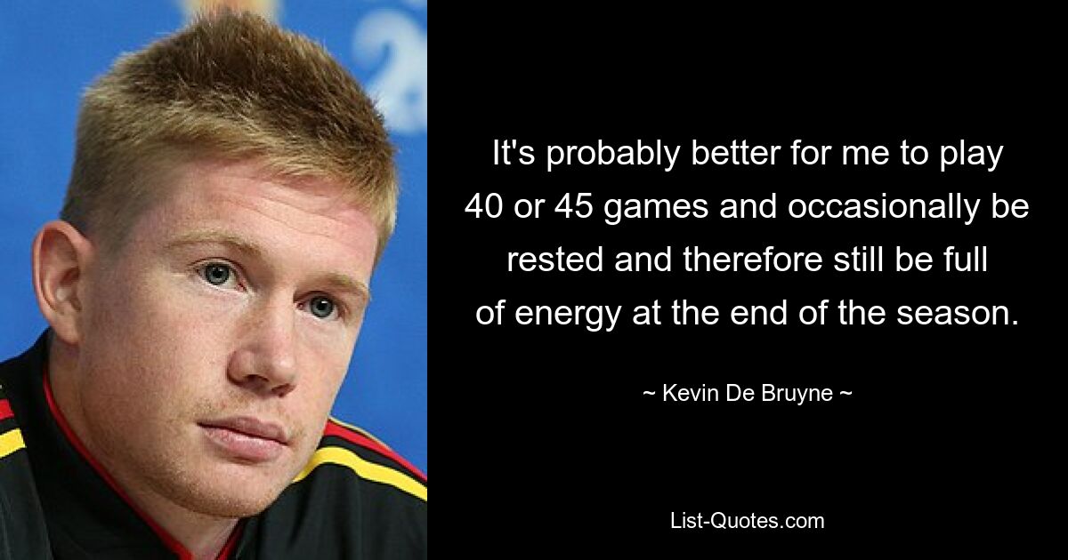 It's probably better for me to play 40 or 45 games and occasionally be rested and therefore still be full of energy at the end of the season. — © Kevin De Bruyne